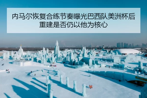 内马尔恢复合练节奏曝光巴西队美洲杯后重建是否仍以他为核心