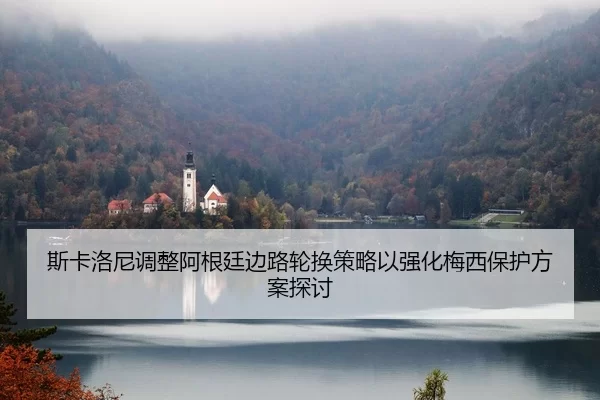 斯卡洛尼调整阿根廷边路轮换策略以强化梅西保护方案探讨