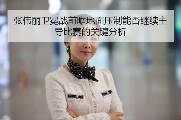 张伟丽卫冕战前瞻地面压制能否继续主导比赛的关键分析