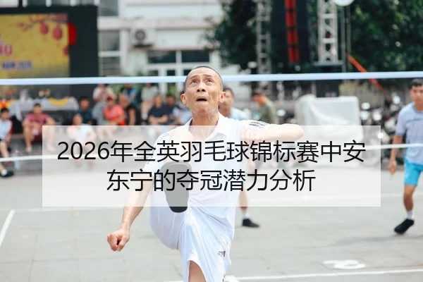 2026年全英羽毛球锦标赛中安东宁的夺冠潜力分析