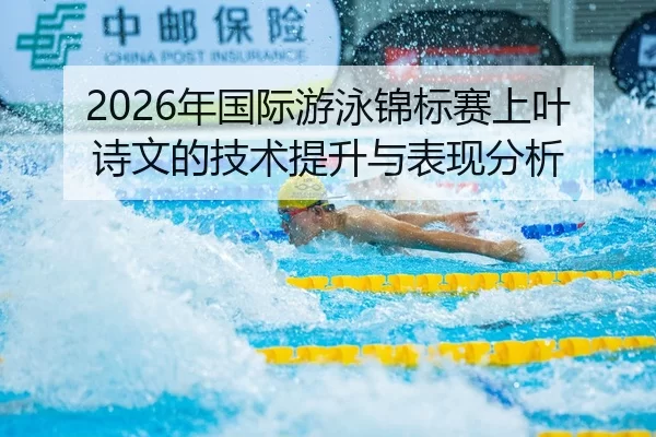 2026年国际游泳锦标赛上叶诗文的技术提升与表现分析