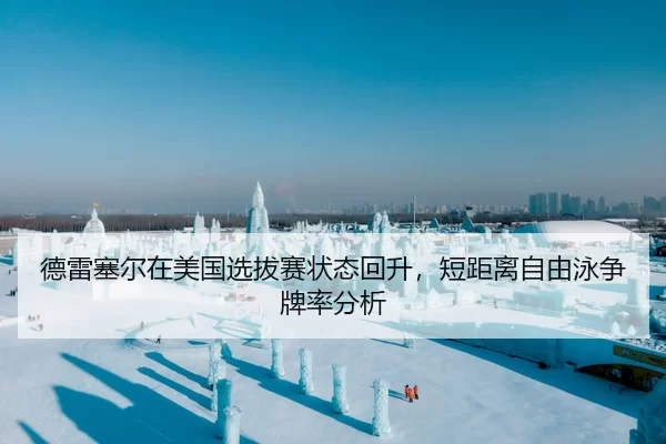 德雷塞尔在美国选拔赛状态回升，短距离自由泳争牌率分析