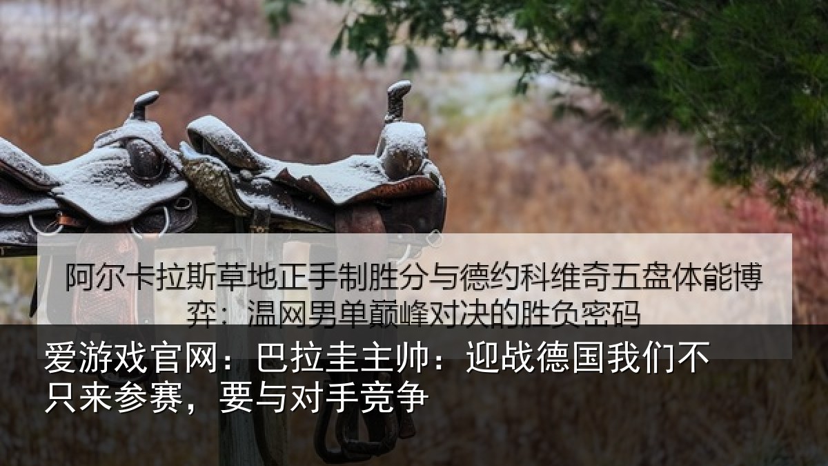 爱游戏官网：巴拉相关情况们不相关情况竞争