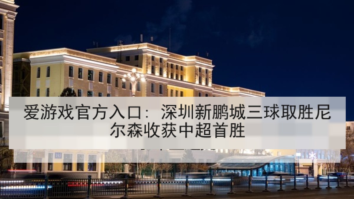 爱游戏官方入口: 深圳新鹏城三球取胜尼尔森收获中超首胜