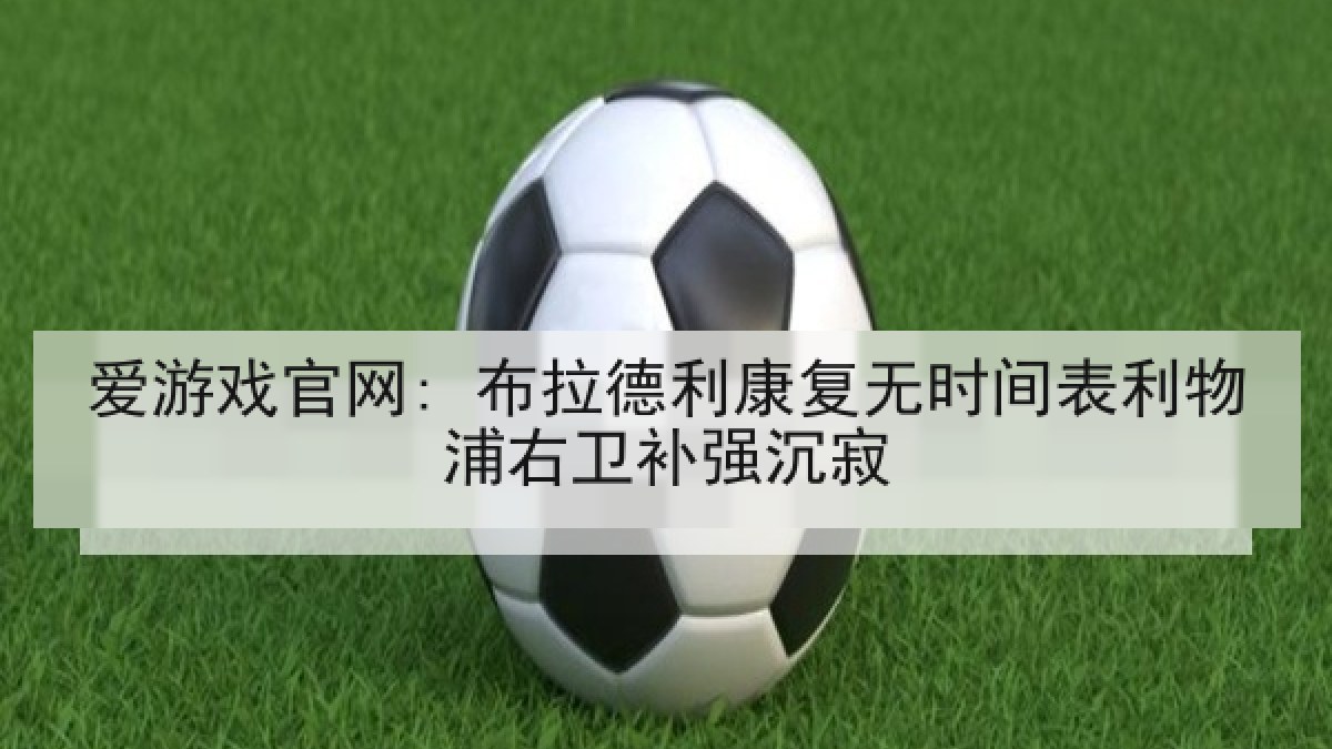 爱游戏官网: 布拉德利康复无时间表利物浦右卫补强沉寂
