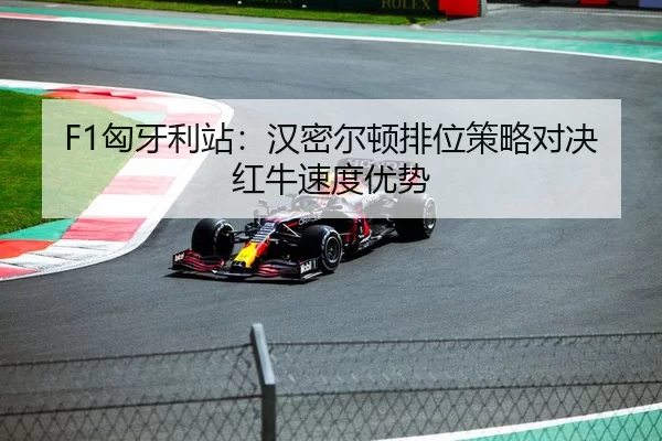 F1匈牙利站：汉密尔顿排位策略对决红牛速度优势