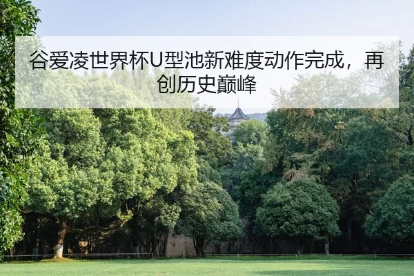 谷爱凌世界杯U型池新难度动作完成，再创历史巅峰