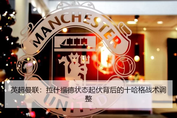 英超曼联：拉什福德状态起伏背后的十哈格战术调整