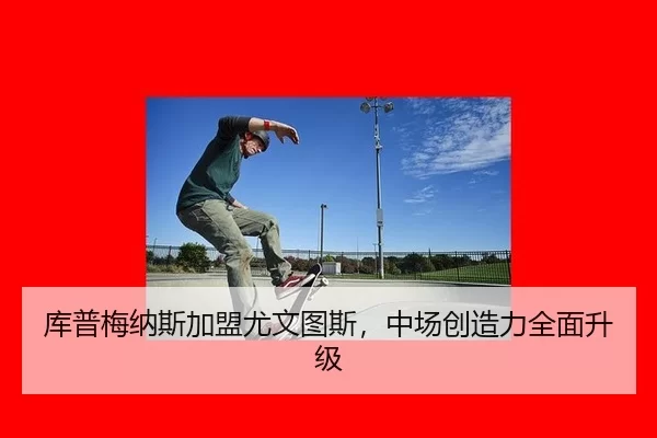 库普梅纳斯加盟尤文图斯，中场创造力全面升级