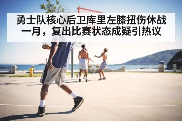 勇士队核心后卫库里左膝扭伤休战一月，复出比赛状态成疑引热议