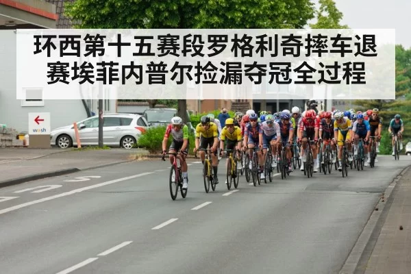 环西第十五赛段罗格利奇摔车退赛埃菲内普尔捡漏夺冠全过程