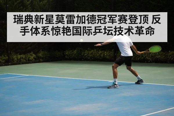 瑞典新星莫雷加德冠军赛登顶 反手体系惊艳国际乒坛技术革命