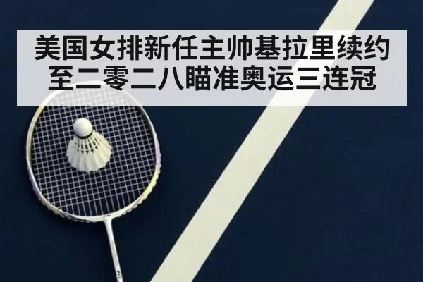美国女排新任主帅基拉里续约至二零二八瞄准奥运三连冠