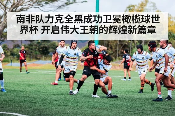 南非队力克全黑成功卫冕橄榄球世界杯 开启伟大王朝的辉煌新篇章