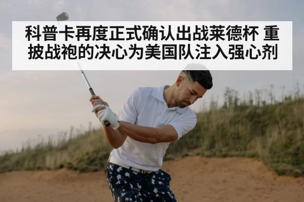 科普卡再度正式确认出战莱德杯 重披战袍的决心为美国队注入强心剂