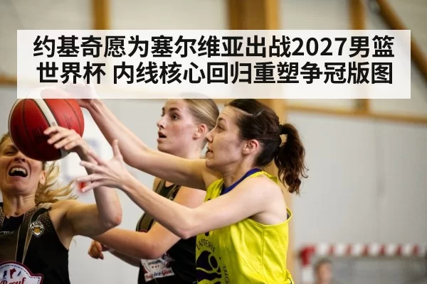 约基奇愿为塞尔维亚出战2027男篮世界杯 内线核心回归重塑争冠版图
